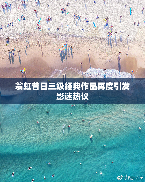翁虹昔日三级经典作品再度引发影迷热议