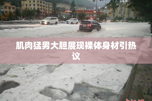 肌肉猛男大胆展现裸体身材引热议