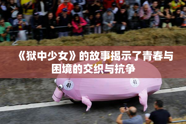 《狱中少女》的故事揭示了青春与困境的交织与抗争