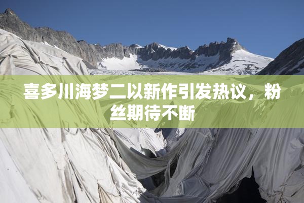 喜多川海梦二以新作引发热议，粉丝期待不断