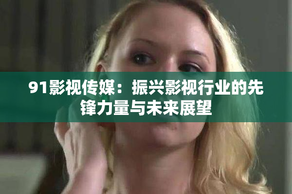 91影视传媒：振兴影视行业的先锋力量与未来展望