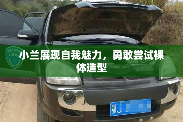 小兰展现自我魅力，勇敢尝试裸体造型