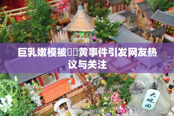 巨乳嫩模被❌‌黄事件引发网友热议与关注
