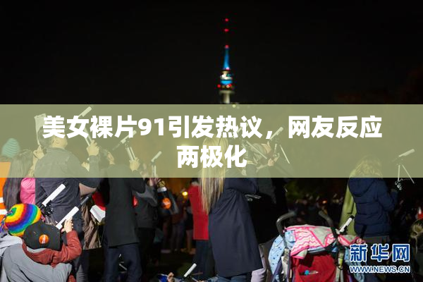 美女裸片91引发热议，网友反应两极化
