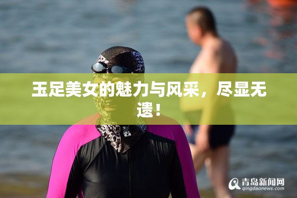 玉足美女的魅力与风采，尽显无遗！