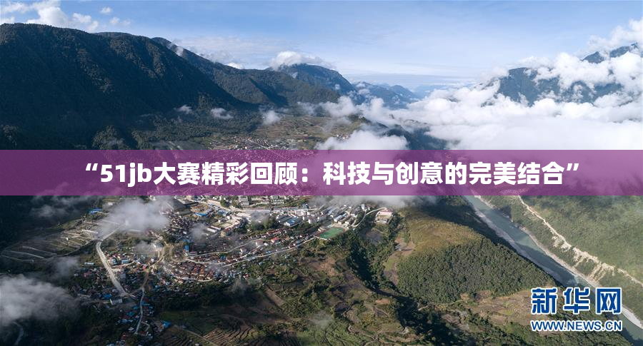 “51jb大赛精彩回顾：科技与创意的完美结合”