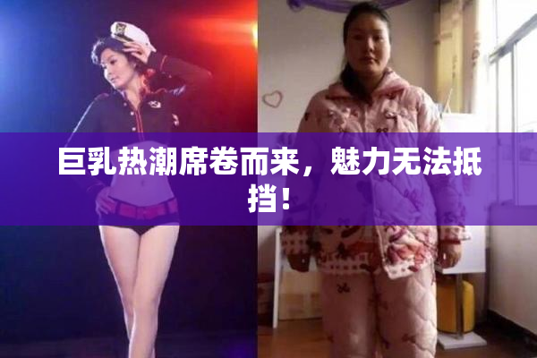 巨乳热潮席卷而来，魅力无法抵挡！