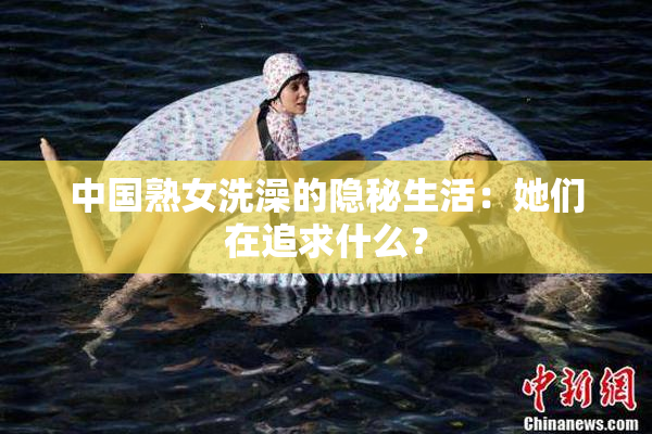 中国熟女洗澡的隐秘生活：她们在追求什么？
