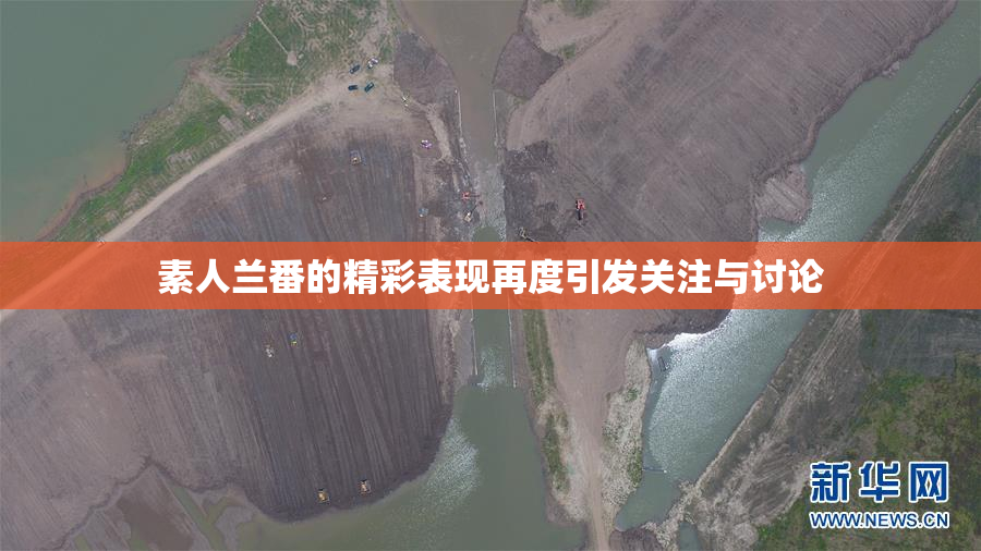 素人兰番的精彩表现再度引发关注与讨论