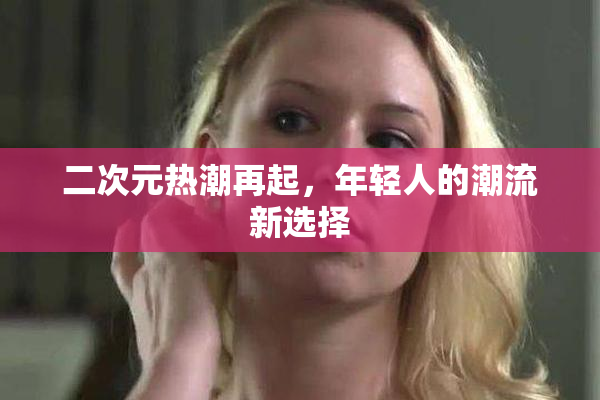 二次元热潮再起，年轻人的潮流新选择