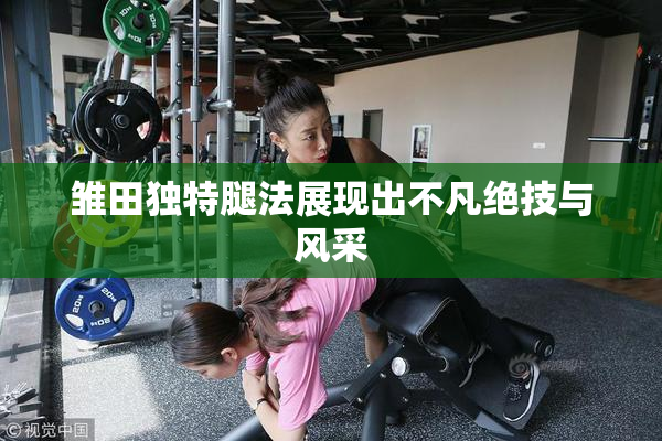 雏田独特腿法展现出不凡绝技与风采