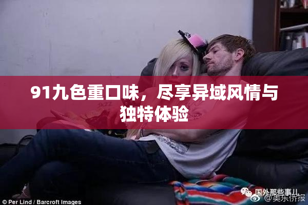 91九色重口味，尽享异域风情与独特体验