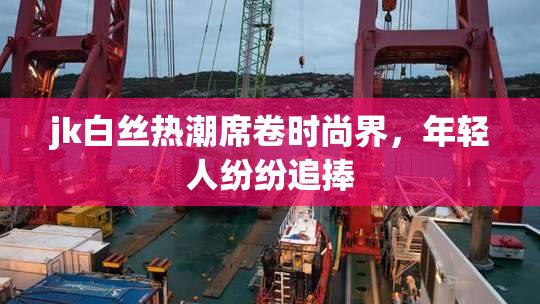 jk白丝热潮席卷时尚界，年轻人纷纷追捧
