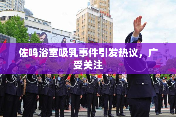佐鸣浴室吸乳事件引发热议，广受关注