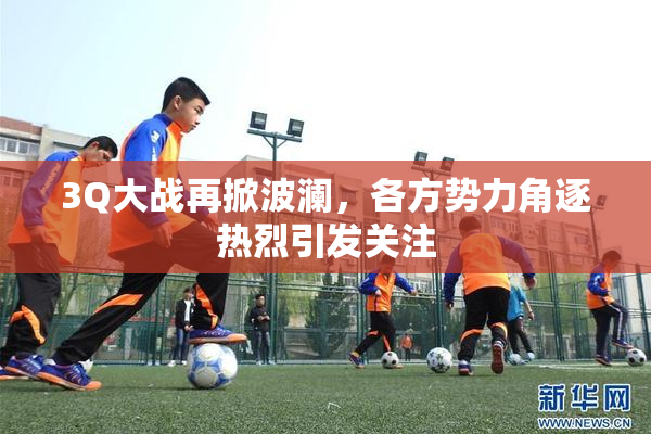 3Q大战再掀波澜，各方势力角逐热烈引发关注