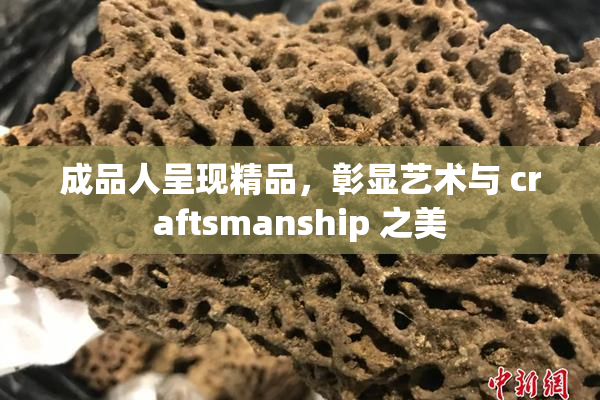 成品人呈现精品，彰显艺术与 craftsmanship 之美