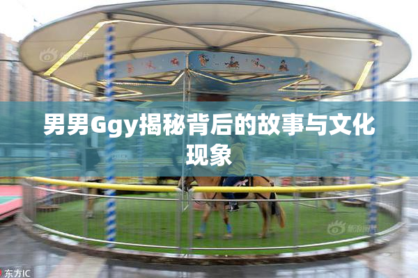 男男Ggy揭秘背后的故事与文化现象