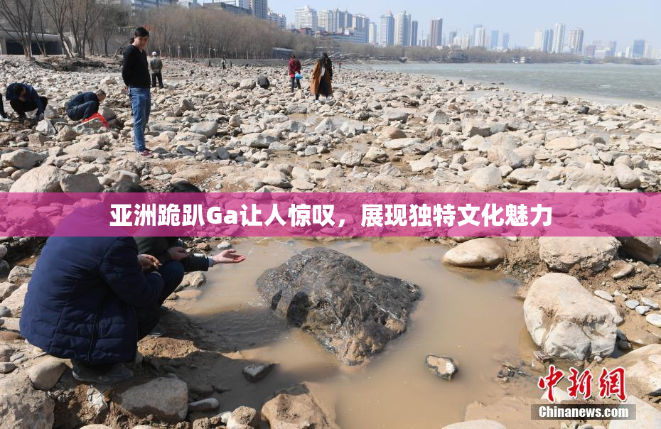 亚洲跪趴Ga让人惊叹，展现独特文化魅力