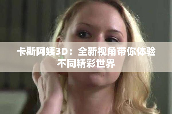 卡斯阿姨3D：全新视角带你体验不同精彩世界