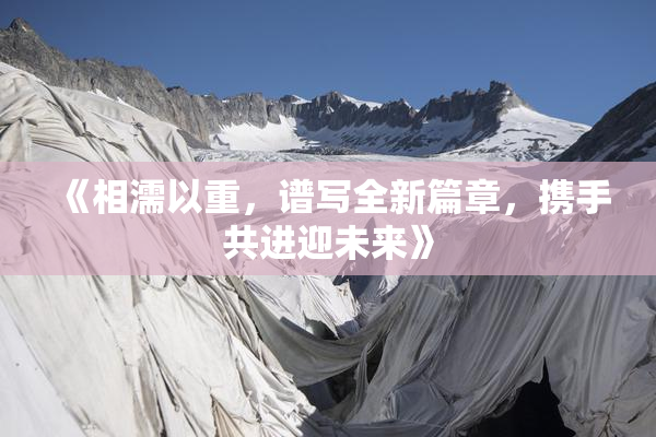 《相濡以重，谱写全新篇章，携手共进迎未来》