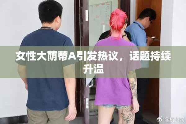 女性大荫蒂A引发热议，话题持续升温