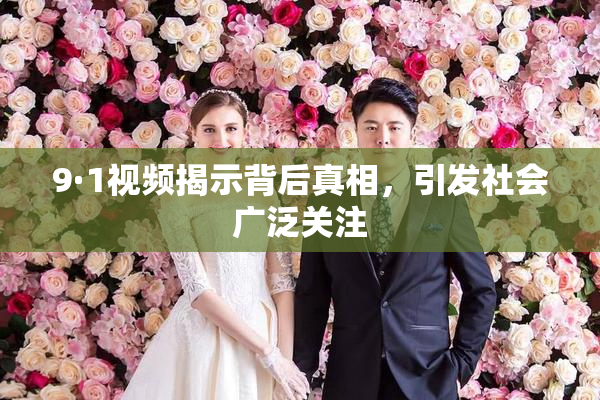9·1视频揭示背后真相，引发社会广泛关注
