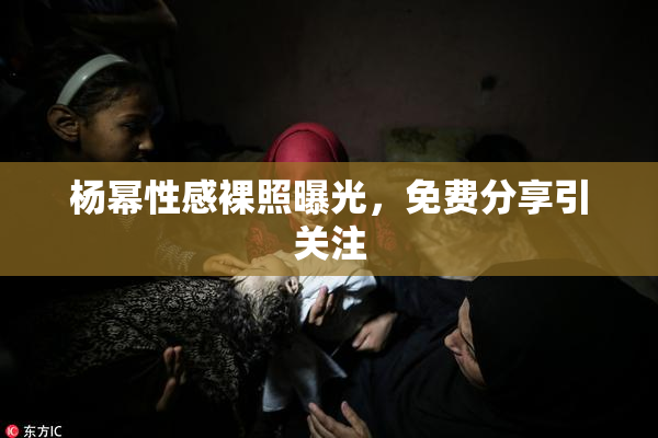 杨幂性感裸照曝光，免费分享引关注