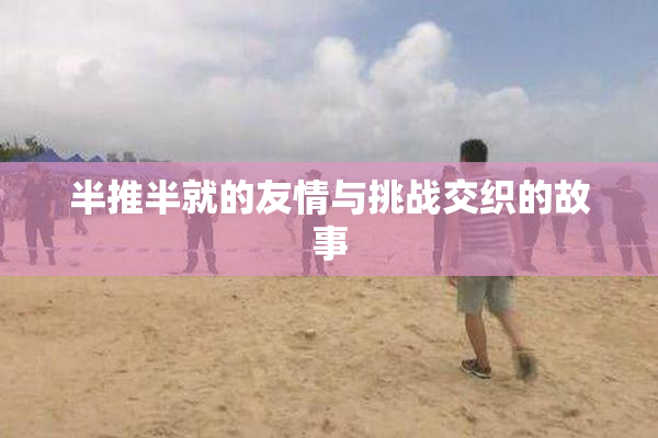 半推半就的友情与挑战交织的故事