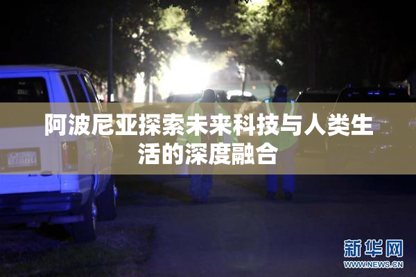 阿波尼亚探索未来科技与人类生活的深度融合