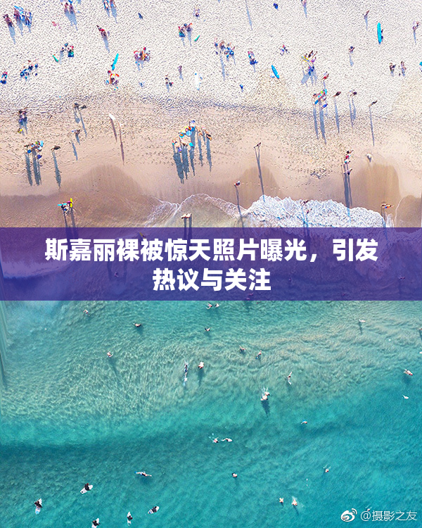 斯嘉丽裸被惊天照片曝光，引发热议与关注