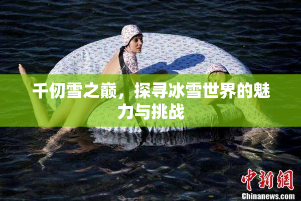 千仞雪之巅，探寻冰雪世界的魅力与挑战