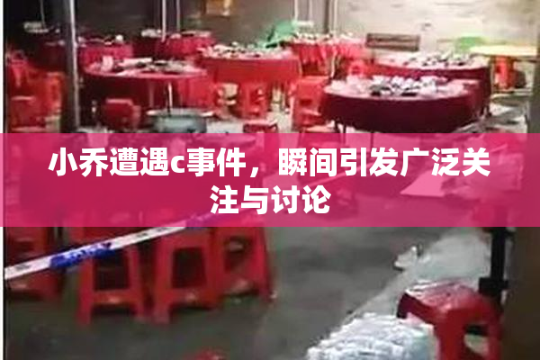 小乔遭遇c事件，瞬间引发广泛关注与讨论