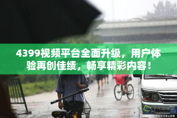 4399视频平台全面升级，用户体验再创佳绩，畅享精彩内容！