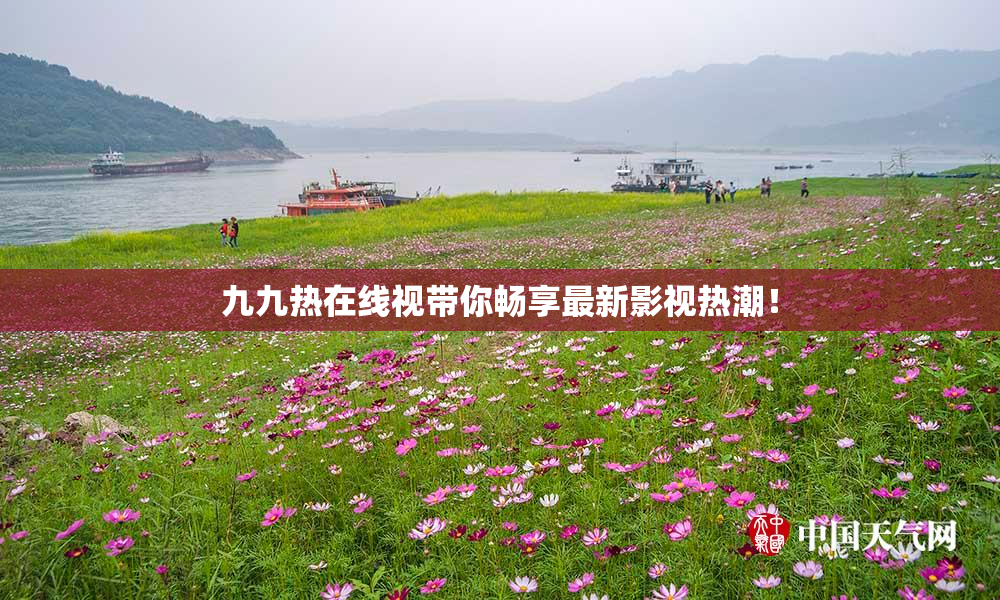 九九热在线视带你畅享最新影视热潮！