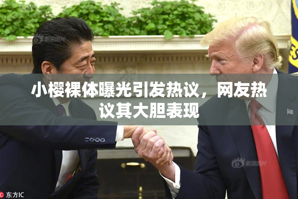 小樱裸体曝光引发热议，网友热议其大胆表现
