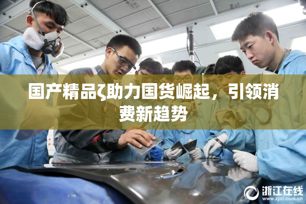 国产精品ζ助力国货崛起，引领消费新趋势