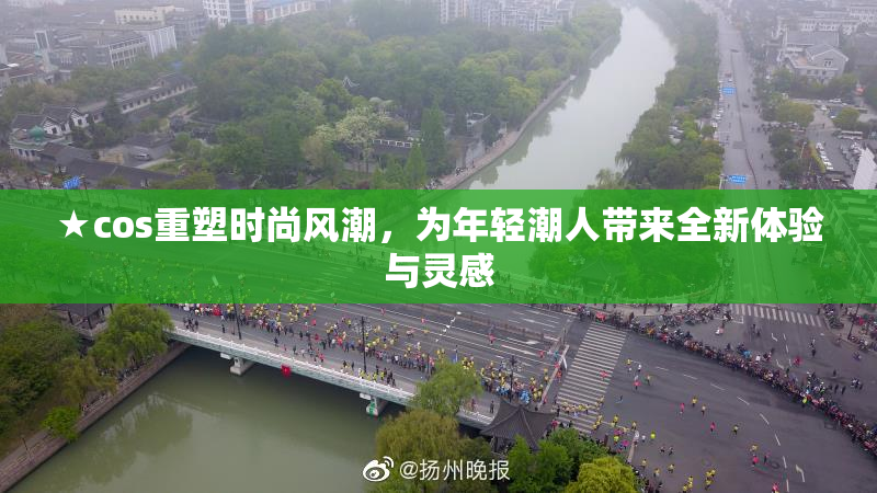 ★cos重塑时尚风潮，为年轻潮人带来全新体验与灵感