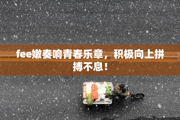 fee嫩奏响青春乐章，积极向上拼搏不息！