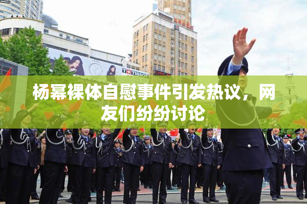 杨幂裸体自慰事件引发热议，网友们纷纷讨论