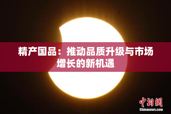 精产国品：推动品质升级与市场增长的新机遇