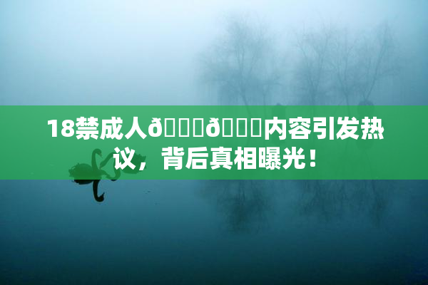 18禁成人🍆🍑内容引发热议，背后真相曝光！