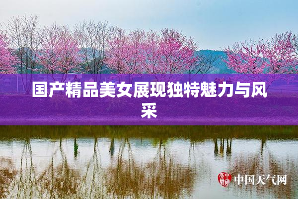 国产精品美女展现独特魅力与风采