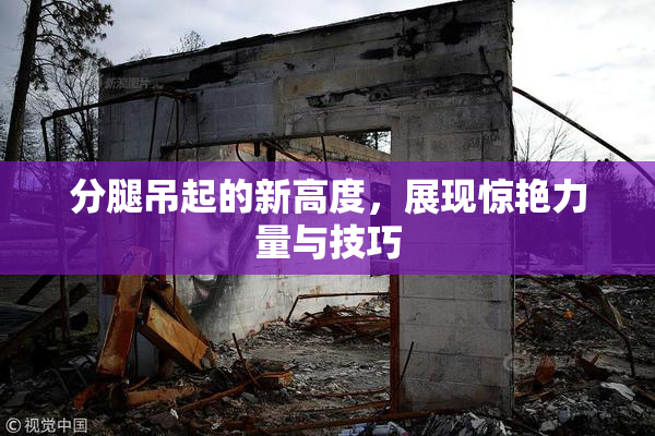 分腿吊起的新高度，展现惊艳力量与技巧
