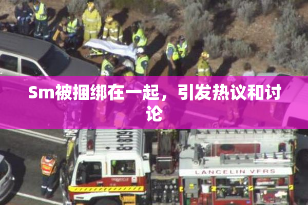 Sm被捆绑在一起，引发热议和讨论