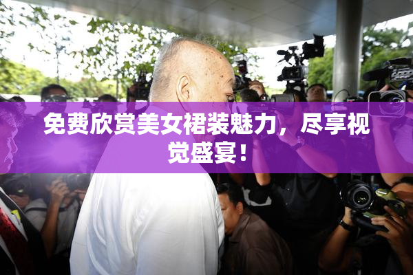 免费欣赏美女裙装魅力，尽享视觉盛宴！