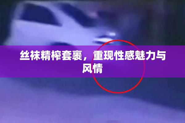 丝袜精榨套裹，重现性感魅力与风情