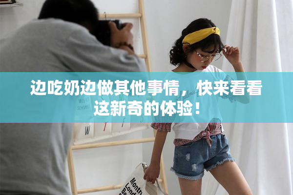 边吃奶边做其他事情，快来看看这新奇的体验！