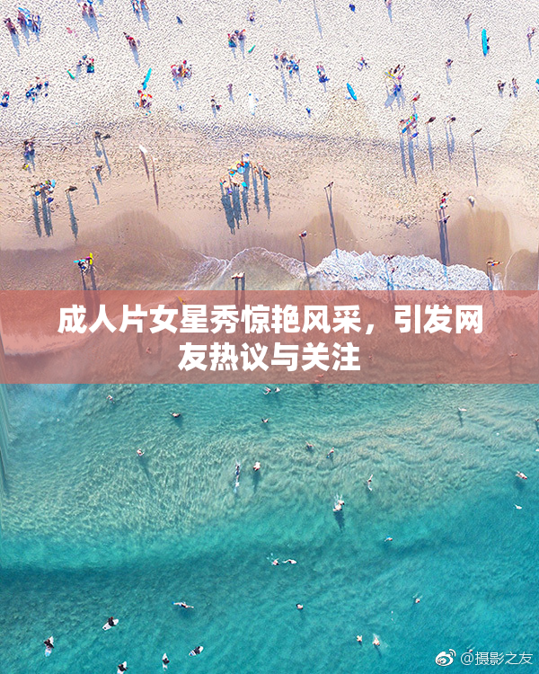 成人片女星秀惊艳风采，引发网友热议与关注