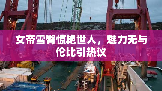 女帝雪臀惊艳世人，魅力无与伦比引热议