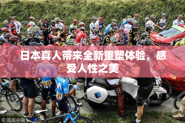 日本真人带来全新重塑体验，感受人性之美